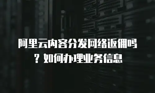 阿里云内容分发网络返佣吗？如何办理业务信息