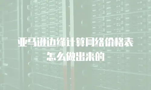 亚马逊边缘计算网络价格表怎么做出来的