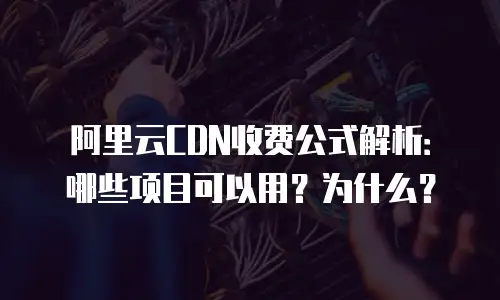 阿里云CDN收费公式解析：哪些项目可以用？为什么？