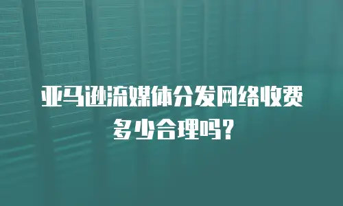 亚马逊流媒体分发网络收费多少合理吗？