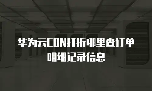 华为云CDN打折哪里查订单明细记录信息
