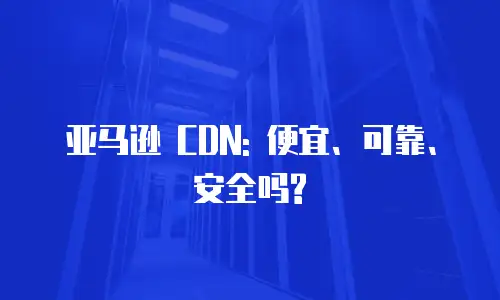亚马逊 CDN: 便宜、可靠、安全吗?