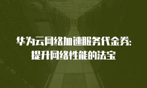 华为云网络加速服务代金券：提升网络性能的法宝