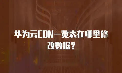 华为云CDN一览表在哪里修改数据？