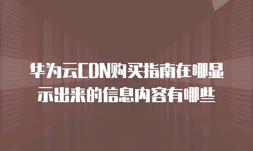 华为云CDN购买指南在哪显示出来的信息内容有哪些