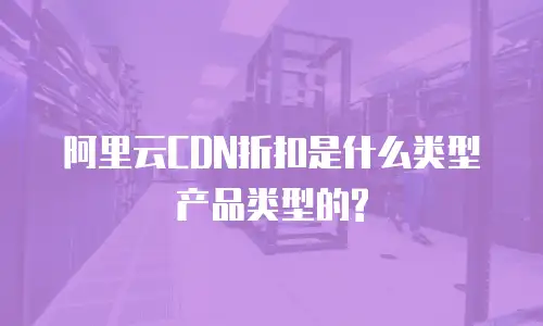 阿里云CDN折扣是什么类型产品类型的?