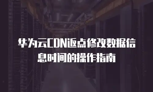 华为云CDN返点修改数据信息时间的操作指南