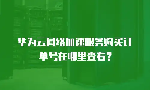 华为云网络加速服务购买订单号在哪里查看？