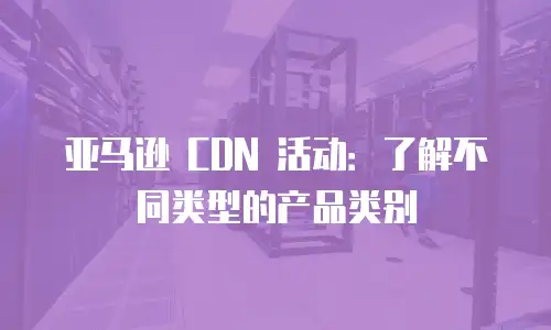 亚马逊 CDN 活动：了解不同类型的产品类别
