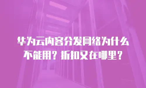 华为云内容分发网络为什么不能用？折扣又在哪里？