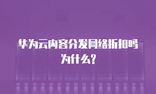 华为云内容分发网络折扣吗为什么?
