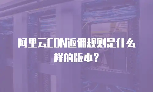 阿里云CDN返佣规则是什么样的版本？