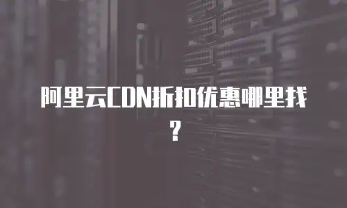 阿里云CDN折扣优惠哪里找？