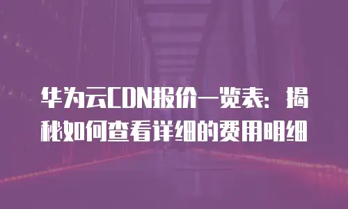 华为云CDN报价一览表：揭秘如何查看详细的费用明细