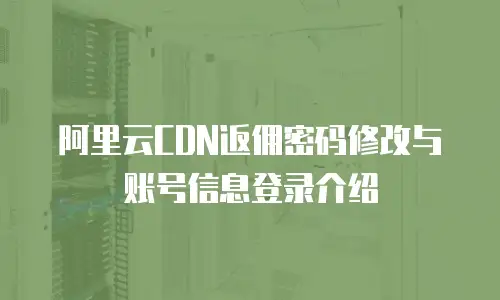阿里云CDN返佣密码修改与账号信息登录介绍