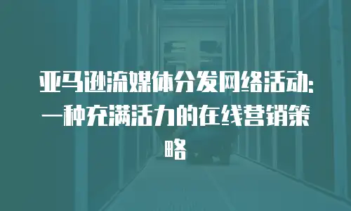 亚马逊流媒体分发网络活动:一种充满活力的在线营销策略