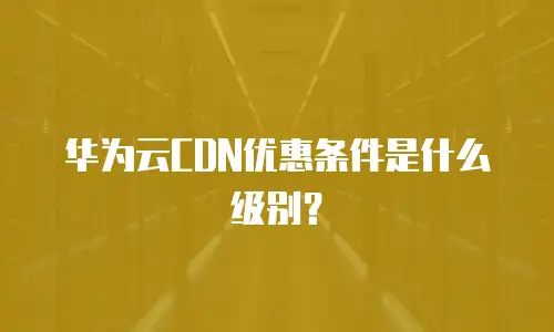 华为云CDN优惠条件是什么级别？