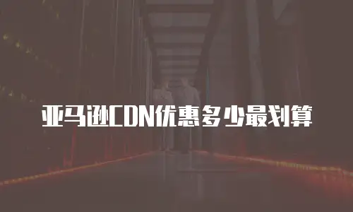 亚马逊CDN优惠多少最划算