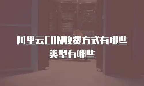 阿里云CDN收费方式有哪些类型有哪些