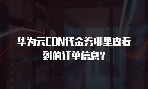 华为云CDN代金券哪里查看到的订单信息？