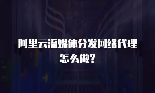 阿里云流媒体分发网络代理怎么做？