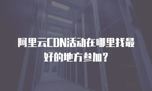 阿里云CDN活动在哪里找最好的地方参加？