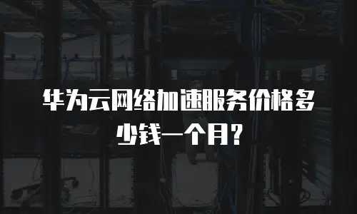 华为云网络加速服务价格多少钱一个月？