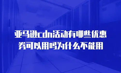 亚马逊cdn活动有哪些优惠券可以用吗为什么不能用