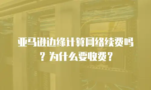 亚马逊边缘计算网络续费吗？为什么要收费？