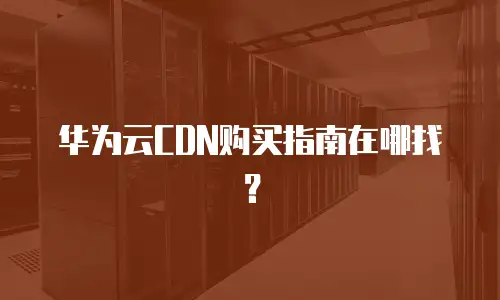 华为云CDN购买指南在哪找？