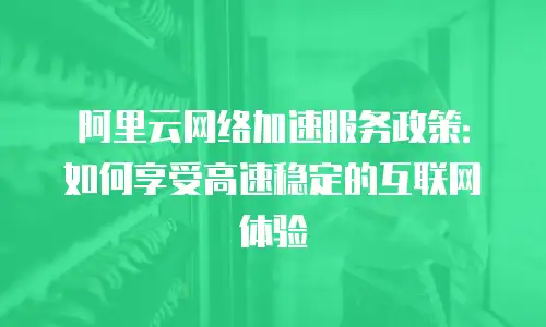 阿里云网络加速服务政策：如何享受高速稳定的互联网体验