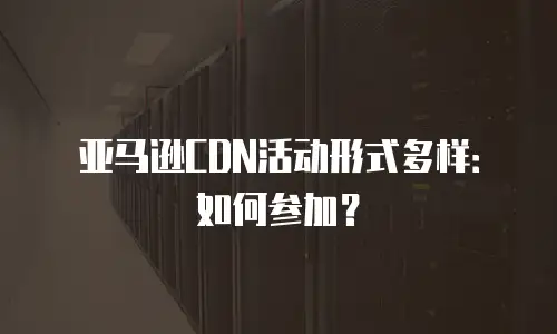 亚马逊CDN活动形式多样：如何参加？