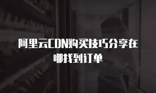 阿里云CDN购买技巧分享在哪找到订单