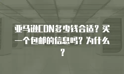 亚马逊CDN多少钱合适？买一个包邮的信息吗？为什么？