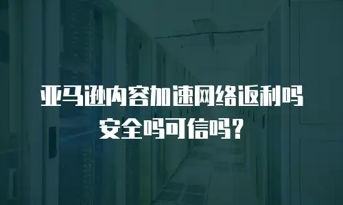 亚马逊内容加速网络返利吗安全吗可信吗？