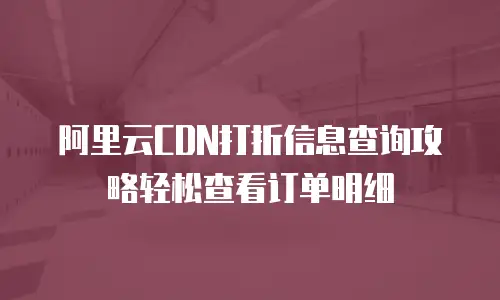 阿里云CDN打折信息查询攻略轻松查看订单明细