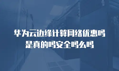 华为云边缘计算网络优惠吗是真的吗安全吗么吗