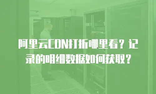 阿里云CDN打折哪里看？记录的明细数据如何获取？