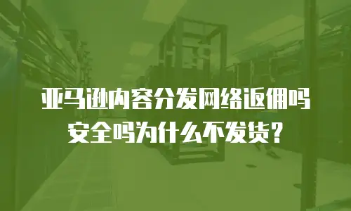 亚马逊内容分发网络返佣吗安全吗为什么不发货？