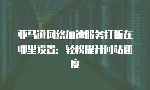 亚马逊网络加速服务打折在哪里设置：轻松提升网站速度