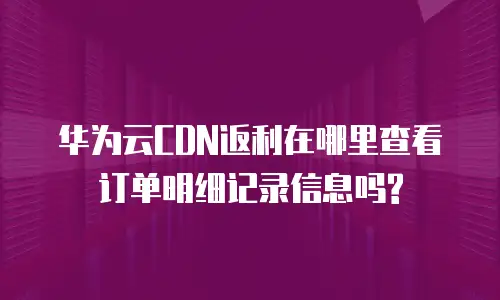 华为云CDN返利在哪里查看订单明细记录信息吗?