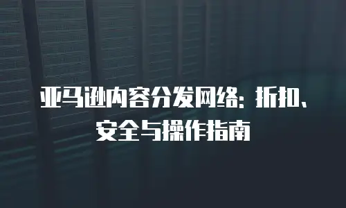 亚马逊内容分发网络: 折扣、安全与操作指南