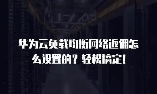 华为云负载均衡网络返佣怎么设置的？轻松搞定！