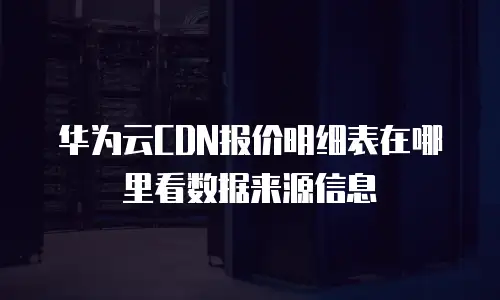 华为云CDN报价明细表在哪里看数据来源信息