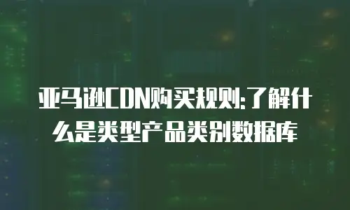 亚马逊CDN购买规则:了解什么是类型产品类别数据库