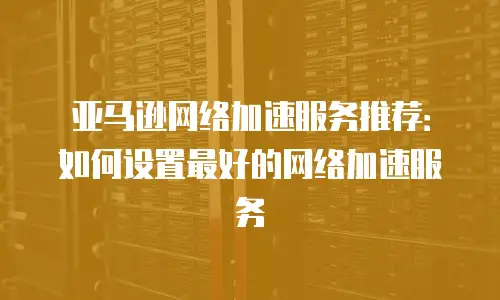 亚马逊网络加速服务推荐：如何设置最好的网络加速服务