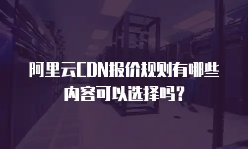 阿里云CDN报价规则有哪些内容可以选择吗？