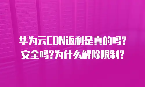 华为云CDN返利是真的吗?安全吗?为什么解除限制?