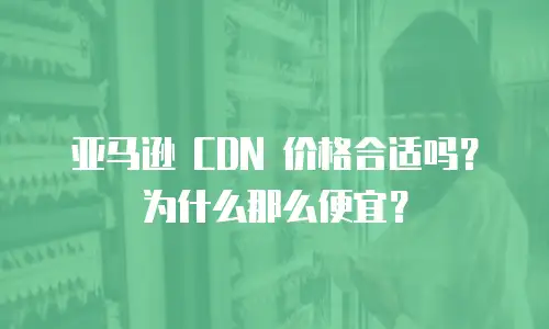 亚马逊 CDN 价格合适吗？为什么那么便宜？