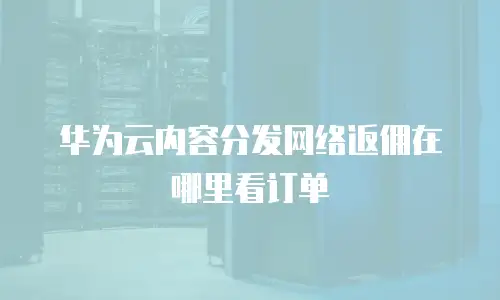 华为云内容分发网络返佣在哪里看订单